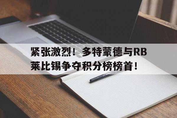 包含紧张激烈！多特蒙德与RB莱比锡争夺积分榜榜首！的词条