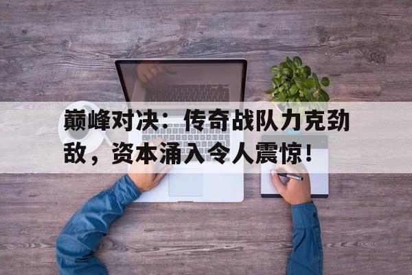 巅峰对决：传奇战队力克劲敌，资本涌入令人震惊！