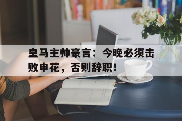 皇马主帅豪言：今晚必须击败申花，否则辞职！
