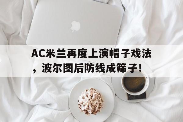 AC米兰再度上演帽子戏法，波尔图后防线成筛子！