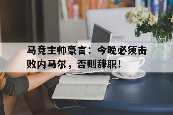 马竞主帅豪言：今晚必须击败内马尔，否则辞职！马竞精选