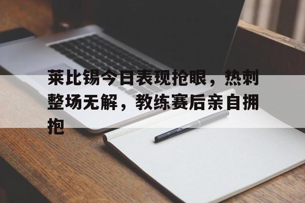 莱比锡今日表现抢眼，热刺整场无解，教练赛后亲自拥抱